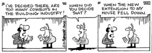 "I've decided there are too many cowboys in the building industry!" "When did you decide that?" "When the new extension to my house fell down." 29 April, 2006.