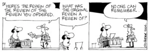 Fletcher, David, 1952- :'Here's the review of the review of the review you ordered.' 'What was the original review a review of?' 'No one can remember.' Dominion Post, 12 January 2004.