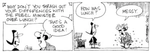 Fletcher, David, 1952- :'Why don't you thrash out your differences with the rebel minister over lunch?' 'That's a good idea!' 'How was lunch?' 'Messy.' Dominion Post, 17 December 2003.
