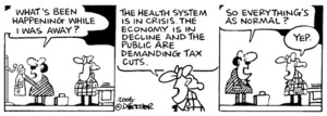 "What's been happening while I was away?" "The health system is in crisis. The economy is in decline and the public are demanding tax cuts." "So everything's normal?" "Yep." 26 April, 2006.