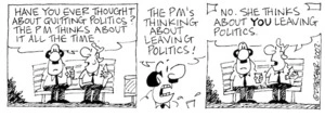 Fletcher, David 1952-: 'Have you ever thought of quitting politics? The PM thinks about it all the time.' 'The PM's thinking about leaving politics!' 'No. She thinks about YOU leaving politics.' The Dominion, 2 February 2002.