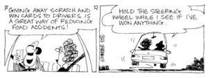 Fletcher, David, 1952- :'Giving away scratch and win cards to drivers is a great way of reducing road accidents!... Hold the steering wheel while I see if I've won anything.' The Dominion Post, 27 November, 2003.
