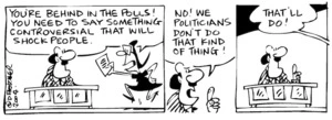 Fletcher, David, 1952- :'You're behind in the polls! You need to say something controversial that will shock people.' 'No! We politicians don't do that kind of thing!' 'That'll do!' The Dominion Post, 21 August 2004.