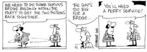 Fletcher, David, 1952- :'We need to do some serious bridge building within the party to get the two factions back together.' 'The gap's too big for a bridge... You'll need a ferry service!' The Dominion Post, 19 November, 2003.
