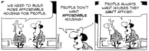"We need to build more affordable housing for people." "People don't want AFFORDABLE housing! People always want houses they CAN'T afford." 15 February, 2008