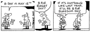 "B-day is May 18th." "B for budget day?" "If it's anything like last year, it'll be B for boredom day." 6 March, 2006.