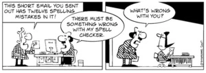 "This short email you sent out has twelve spelling mistakes in it!" "There must be something wrong with my spell checker." "What's wrong with you?" 5 December, 2007