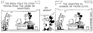 "I've been told to stop trivialising the work of ministers." "By whom?" "The Minister in charge of paper clips." 23 February, 2007