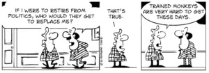 "If I were to retire from politics, who would they get to replace me?" "That's true. Trained monkey's are very hard to get these days." 8 January, 2008