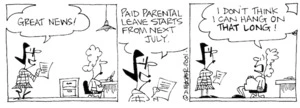 Fletcher, David 1952- :'Great news!....Paid parental leave starts next July.' 'I don't think I can hang on THAT LONG.' The Dominion, 09 November 2001.