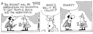 Fletcher, David, 1952- :'The Budget will be introducing an incentive to get people back into the workforce.' 'What will it be called?' 'Poverty.' Dominion Post, 15 May 2004.