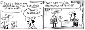 Fletcher, David, 1952- :'There's been an increase in the bullying of teachers.' 'That's terrible!' 'They say you're the worst offender.' Dominion Post, 25 September 2004.
