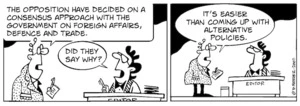 "The opposition have decided on a consensus approach with the government on foreign affairs, defence and trade." "Did they say why?" "It's easier than coming up with alternative policies." 4 October, 2007