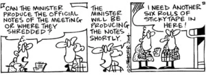 Fletcher, David, 1952- :'Can the Minister produce the official notes of the meeting or were they shredded?' 'The Minister will be producing the notes shortly.' 'I need another six rolls of sticktape in here!' The Dominion Post, 29 July 2004.