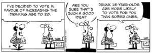 "I've decided to vote in favour of increasing the drinking age to 20." "Are you sure that's such a good idea? Drunk 18 year-olds are more likely to vote for you than sober ones." 19 October, 2007