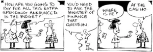 Fletcher, David, 1952- :'How are you going to pay for all this extra spending announced in the Budget?' 'You'd need to ask the Minister of Finance that question.' 'Where is he?' 'At the casino.' Dominion Post 28 May 2004.