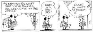 Fletcher, David 1952- :'I've informed the staff that you've banned all swearing in the office.' 'What did they say?' 'I'm not allowed to repeat it.' The Dominion, 9 August 2001.