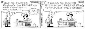 Fletcher, David 1952- :'Have you finished reading the report on Early Childhood Education?' 'No.' 'It would be quicker if you didn't keep stopping to colour in the pictures.' The Dominion, 05 November 2001.