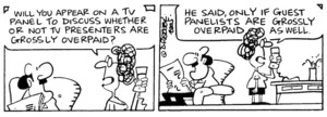 "Will you appear on a TV panel to discuss whether or not TV presenters are grossly overpaid?" "He said, only if guest panelists are grossly overpaid as well." 20 December, 2005.