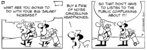 "What are you going to do with your big salary increase?" "Buy a pair of noise-cancelling headphones. So that I don't have to listen to the public complaining about it." 26 November, 2007