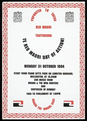 Pupuritia to tatou; Reo Maori tautokona. Te Reo Maori Day of Action! Monday 31 October 1994. Start from Frank Kitts Park on Lambton Harbour, Wellington, at 10.30 am. Live music from Moana & the Moa Hunters and Southside of Bombay; then to Parliament at 1.00 pm. Mauri tu! Mauri ora! [1994]