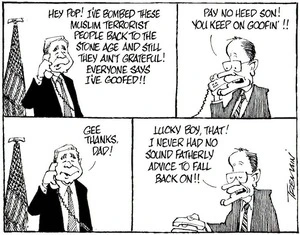 "Hey Pop! I've bombed these Muslim terrorist people back to the stone age and still they aren't grateful! Everyone says I've goofed!!" "Pay no heed son! You keep on goofin'!!" "Gee thanks Dad!" "Lucky boy, that! I never had no sound fatherly advice to fall back on!!" 8 December, 2006