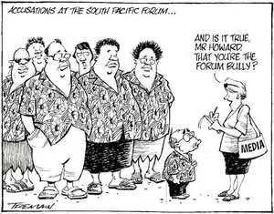 Accusations at the South Pacific Forum. "And is it true, Mr Howard, that you're the Forum bully?" 25 October, 2006.