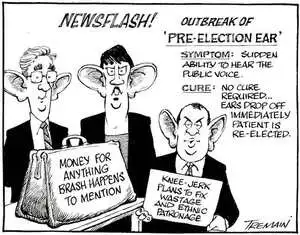 Newsflash! Outbreak of 'pre-election ear'. Symptom- Sudden ability to hear the public voice. Cure- No cure required...ears drop off immediately patient is re-elected. 27 July 2005.