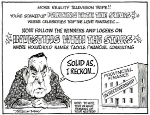 More reality television tripe!! You've soaked up DANCING WITH THE STARS*** where celebrities trip the light fantastic... Now follow the winners and losers on ***INVESTING WITH THE STARS*** where household names tackle financial consulting. Provincial Finance in receivership. "Solid as I reckon..." Note- to vote text in what remains of your nest-egg. 5 June, 2006.