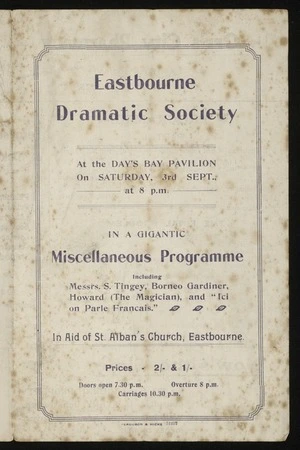 Eastbourne Dramatic Society :Eastbourne Dramatic Society at the Day's Bay Pavilion on Saturday 3rd Sept., at 8 pm, in a gigantic miscellaneous programme including Messrs S Tingey, Borneo Gardiner, Howard (the Magician) and "Ici on parle Francais", in aid of St Alban's Church Eastbourne. Ferguson & Hicks 51257 [1910?]. Programme