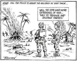 News. Call for police to assist the military in East Timor... "Well, the cops have more experience of this... They do teenage and student parties." 7 June, 2006.
