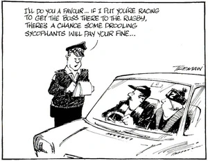 "I'll do you a favour...If I put you're racing to get the boss there to the rugby, there's a chance some drooling sycophants will pay your fine..." 26 August 2005.