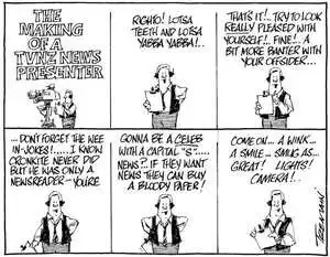 'The making of a TVNZ news presenter. "Righto! Lotsa teeth and lotsa yabba yabba!.. That's it!.. Try to look REALLY pleased with yourself!.. Fine!.. A bit more banter with your offsider...... Don't forget the wee in-jokes!... I know Cronkite never did but he was only a newsreader - you're gonna be a CELEB with a capital 'S'.... News?.. If they want news they can buy a bloody paper! Come on... a wink... a smile... smug as... Great! Lights! Camera!.." 18 July, 2008