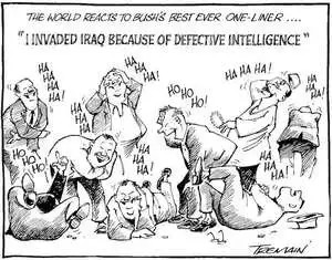 The world reacts to Bush's best-ever one-liner.... "Invaded Iraq because of defective intelligence." "Ho, ho, ho, ha, ha, ha". 15 December, 2005.