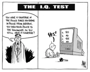The I.Q. test. "You have a shortage in the police force. You bring police in from Britain. You then send police to the Solomons. Do you still have a shortage?" "Yes!" 1 July, 2003.