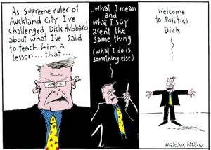 As supreme ruler of Auckland City I've challenged Dick Hubbard about what I've said to teach him a lesson... that... what I mean and what I say aren't the same thing (what I do is something else). Welcome to Politics Dick. Sunday News, 3 September 2004