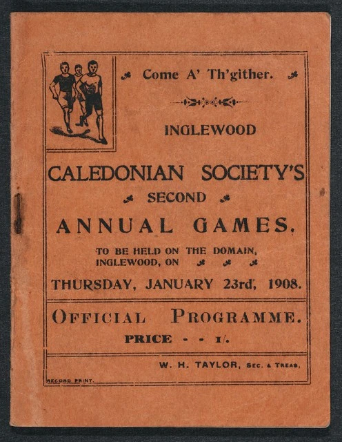 Inglewood Caledonian Society :Come a' th'gither. Inglewood Caledonian Society's second annual games, to be hold on the Domain, Inglewood, on Thursday, January 23rd, 1908. Official programme. Price 1/. W H Taylor, sec & treas. Record print [Front cover. 19