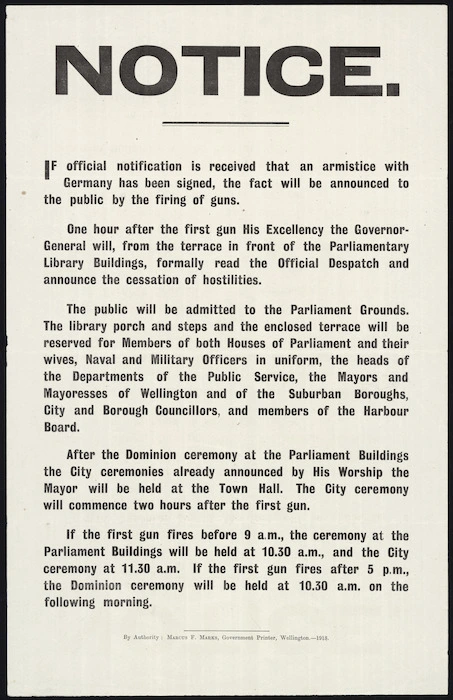 Notice. If official notification is received that an armistice with Germany has been signed, the fact will be announced to the public by the firing of guns. ... By authority, Marcus F Marks, Government Printer, Wellington - 1918.
