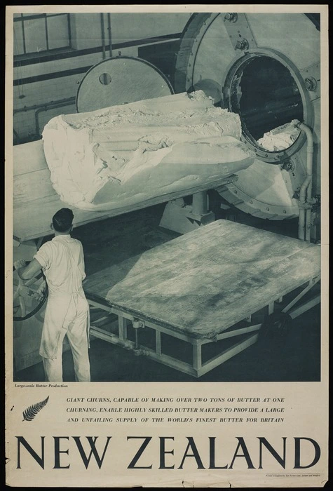 [New Zealand Government Tourist Department] :New Zealand. Large-scale butter production. Giant churns, capable of making over two tons of butter at one churning, enable highly skilled butter makers to provide a large and unfailing supply of the world's finest butter for Britain. Printed in England by Sun Printers Ltd., London and Watford [1940s?]
