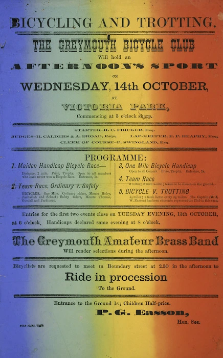 Greymouth Bicycle Club :Bicycling and trotting. The Greymouth Bicycle Club will hold an afternoon's sport on Wednesday, 14th October at Victoria Park, commencing at 3 o'clock sharp. The Greymouth Amateur Brass Band will render selections during the afternoon / P. G. Easson, Hon. Sec. Star print, Grey [1891].