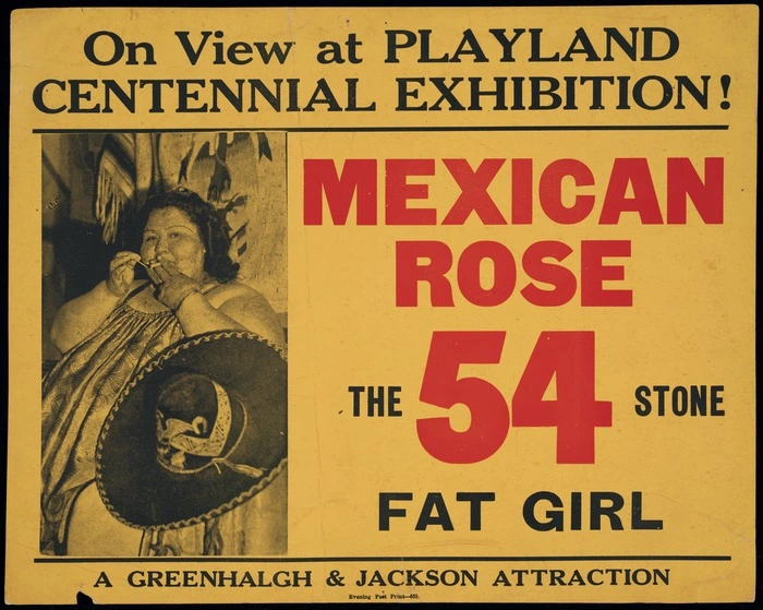 New Zealand Centennial Exhibition (1939-1940 Wellington) :On view at Playland, Centennial Exhibition! Mexican Rose, the 54 stone fat girl. A Greenhalgh & Jackson attraction. [1939-1940].