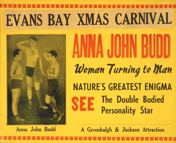 Evans Bay Xmas Carnival. Anna John Budd, woman turning into man. Nature's greatest enigma. See the double bodied personality star. A Greenhalgh & Jackson attraction [December 1938].