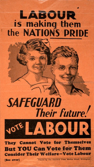 [New Zealand Labour Party] :Labour is making them the nation's pride. Safeguard their future! Vote Labour. They cannot vote for themselves, but YOU can vote for them. Printed by the Standard Press, Marion Street, Wellington. [1938?]