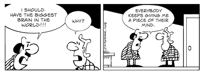 "I should have the biggest brain in the world!" "Why?" "Everybody keeps giving me a piece of their mind." 31 December, 2008.